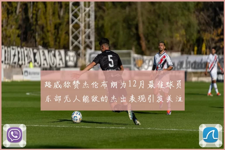 路威称赞杰伦布朗为12月最佳球员东部无人能敌的杰出表现引发关注