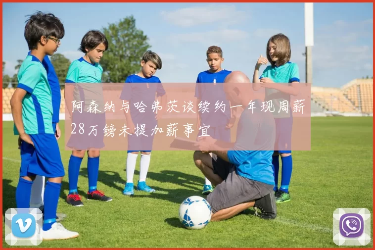阿森纳与哈弗茨谈续约一年现周薪28万镑未提加薪事宜