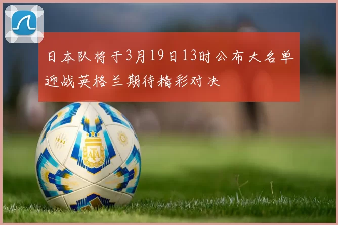 日本队将于3月19日13时公布大名单迎战英格兰期待精彩对决