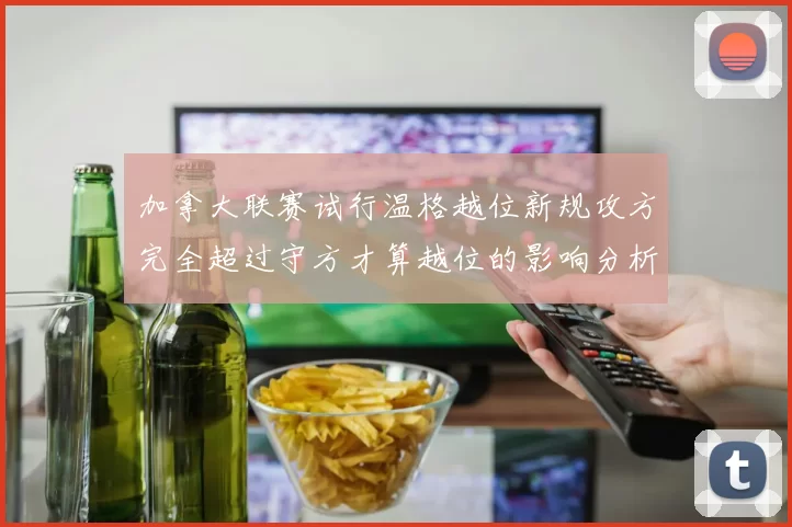 加拿大联赛试行温格越位新规攻方完全超过守方才算越位的影响分析