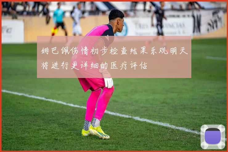 姆巴佩伤情初步检查结果乐观明天将进行更详细的医疗评估