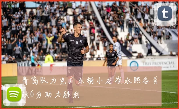 青岛队力克广东胡小龙崔永熙各贡献6分助力胜利