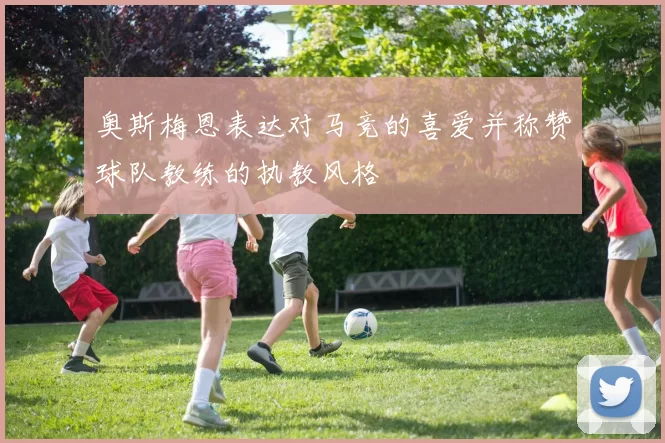 奥斯梅恩表达对马竞的喜爱并称赞球队教练的执教风格