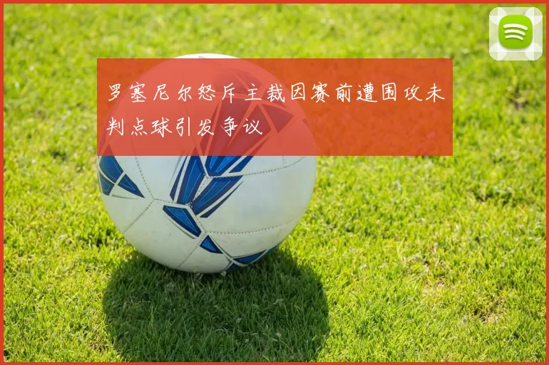 罗塞尼尔怒斥主裁因赛前遭围攻未判点球引发争议