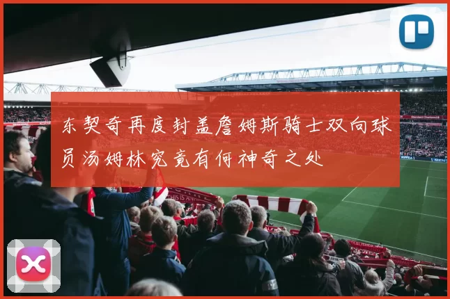 东契奇再度封盖詹姆斯骑士双向球员汤姆林究竟有何神奇之处