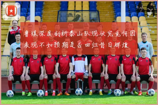 鲁媒深度剖析泰山队现状究竟何因表现不如预期是否回归昔日辉煌