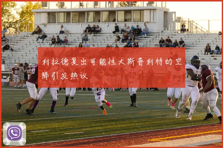 利拉德复出可能性大斯普利特的空降引发热议