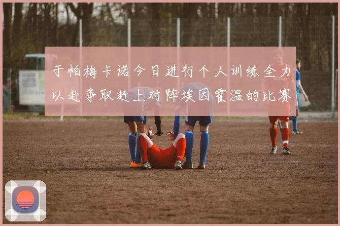 于帕梅卡诺今日进行个人训练全力以赴争取赶上对阵埃因霍温的比赛