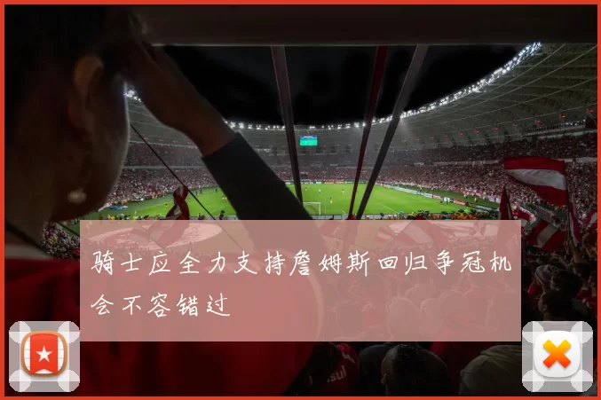 骑士应全力支持詹姆斯回归争冠机会不容错过