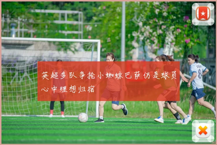 英超多队争抢小蜘蛛巴萨仍是球员心中理想归宿