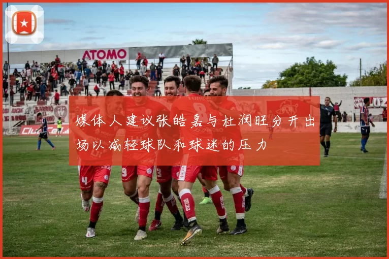 媒体人建议张皓嘉与杜润旺分开出场以减轻球队和球迷的压力