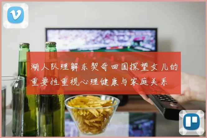 湖人队理解东契奇回国探望女儿的重要性重视心理健康与家庭关系