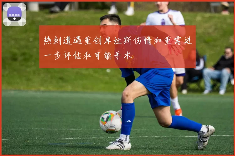 热刺遭遇重创库杜斯伤情加重需进一步评估和可能手术
