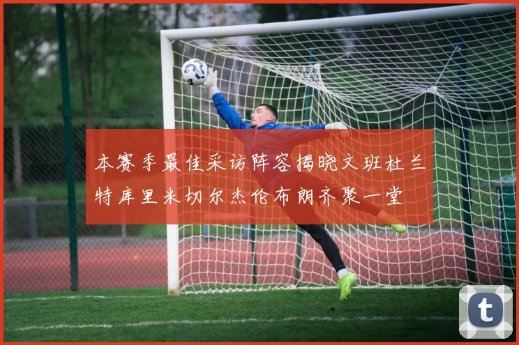 本赛季最佳采访阵容揭晓文班杜兰特库里米切尔杰伦布朗齐聚一堂