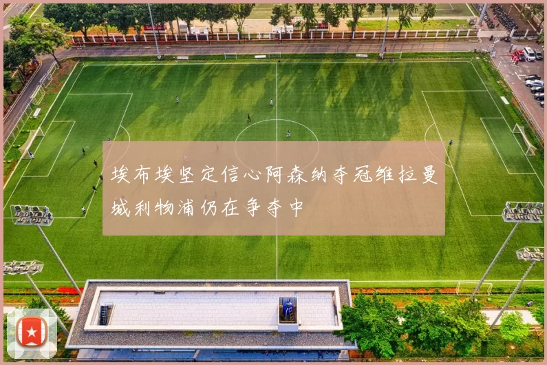 埃布埃坚定信心阿森纳夺冠维拉曼城利物浦仍在争夺中