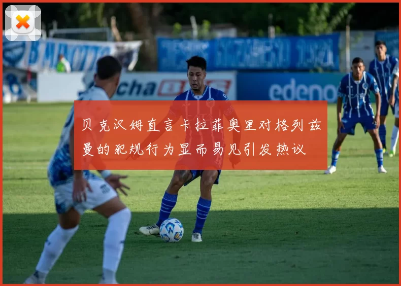 贝克汉姆直言卡拉菲奥里对格列兹曼的犯规行为显而易见引发热议
