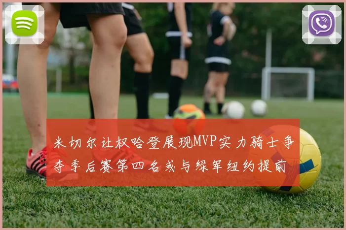 米切尔让权哈登展现MVP实力骑士争夺季后赛第四名或与绿军纽约提前交锋