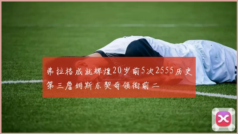 弗拉格成就辉煌20岁前5次2555历史第三詹姆斯东契奇领衔前二