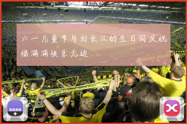 六一儿童节与刘长江的生日同庆祝福满满快乐无边