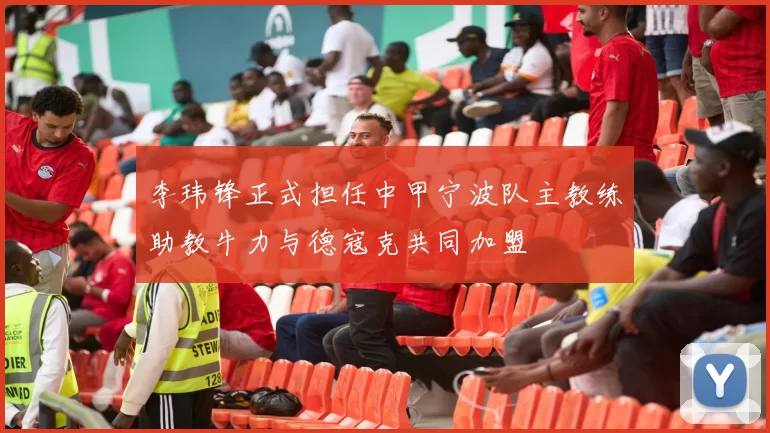 李玮锋正式担任中甲宁波队主教练助教牛力与德寇克共同加盟